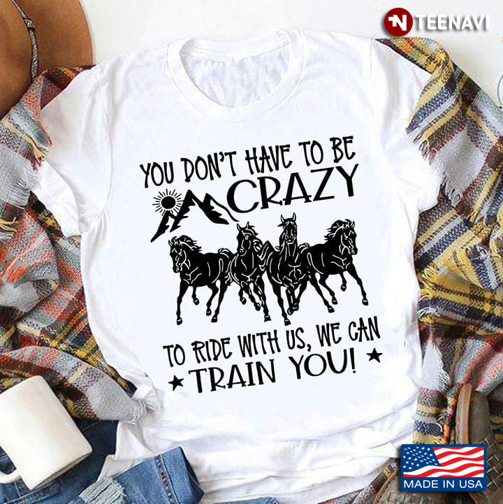 You Don't Have To Be Crazy To Ride With Us We Can Train You Four Horses