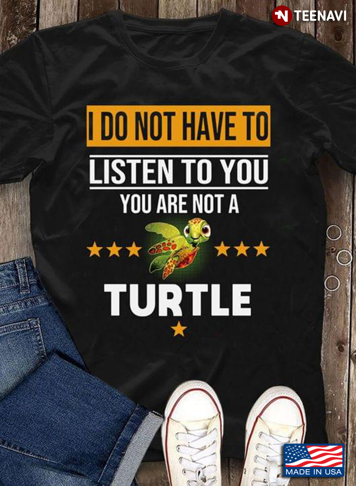 I Do Not Have To Listen To You You Are Not A Turtle