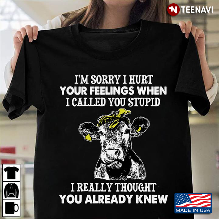 I'm Sorry I Hurt Your Feelings When I Called You Stupid I Really Thought You Already Knew Cow