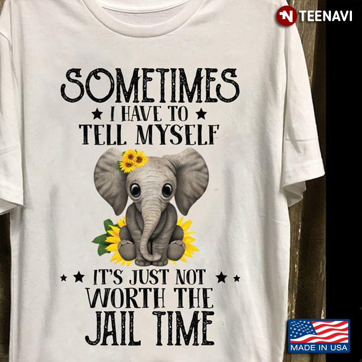 Sometimes I Have To Tell Myself It's Just Not Worth The Jail Time Elephant With Sunflowers