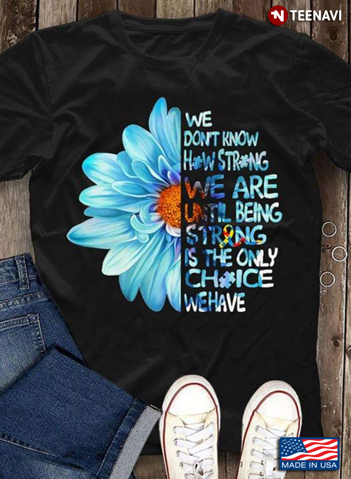 We Don't Know How Strong We Are Until Being Strong Is The Only Choice We Have Sunflower Autism