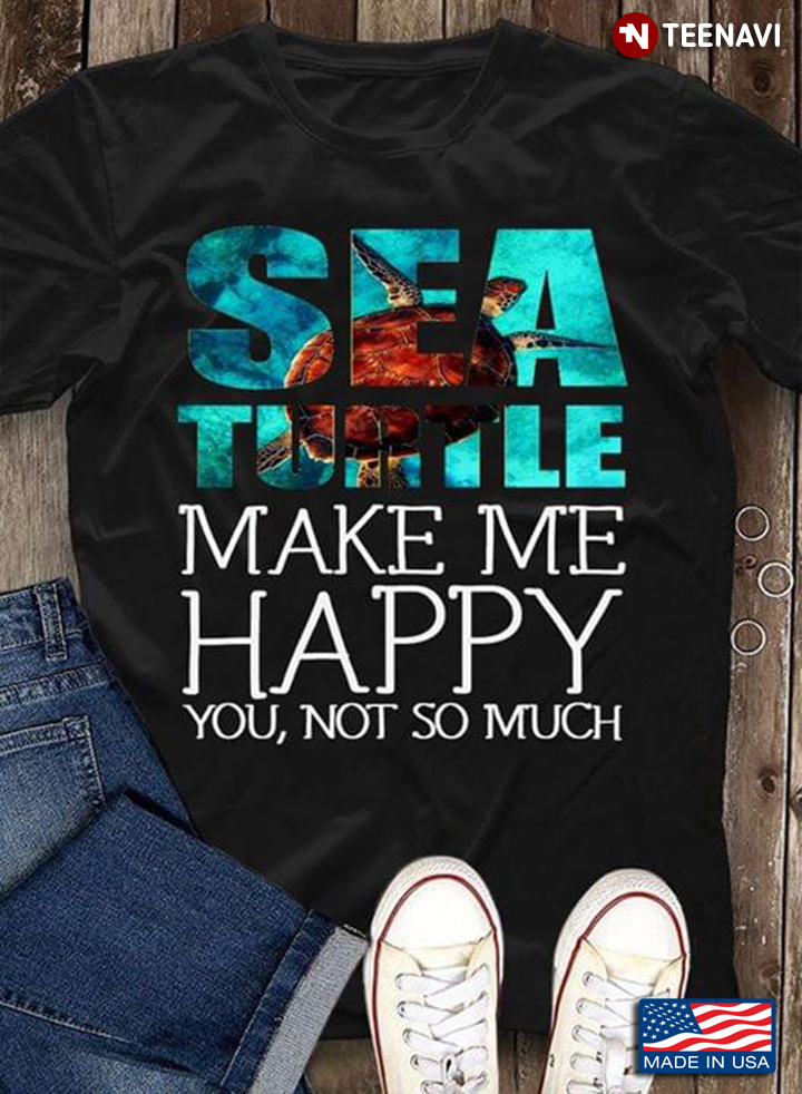 Sea Turtle Make Me Happy You Not So Much Sea Turtle Lovers