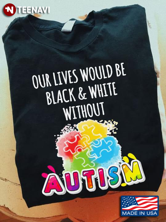 Our Lives Would Be Black And White Without Autism Autism Awareness