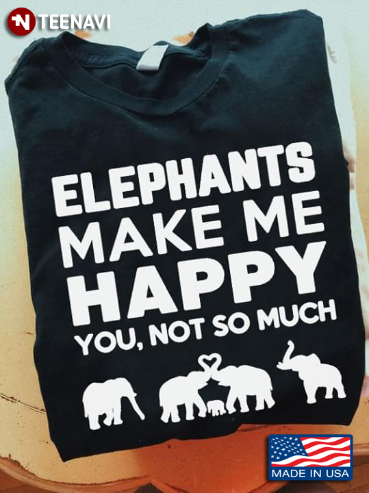 Elephants Make Me Happy You Not So Much