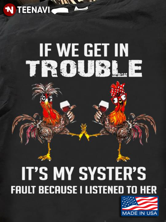 If We Get In Trouble It's My Syster's Fault Because I Listened To Her Roosters With Wine
