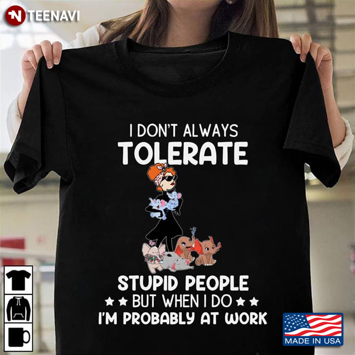 I Don't Always Tolerate Stupid People But When I Do I'm Probably At Work Girl And Elephants