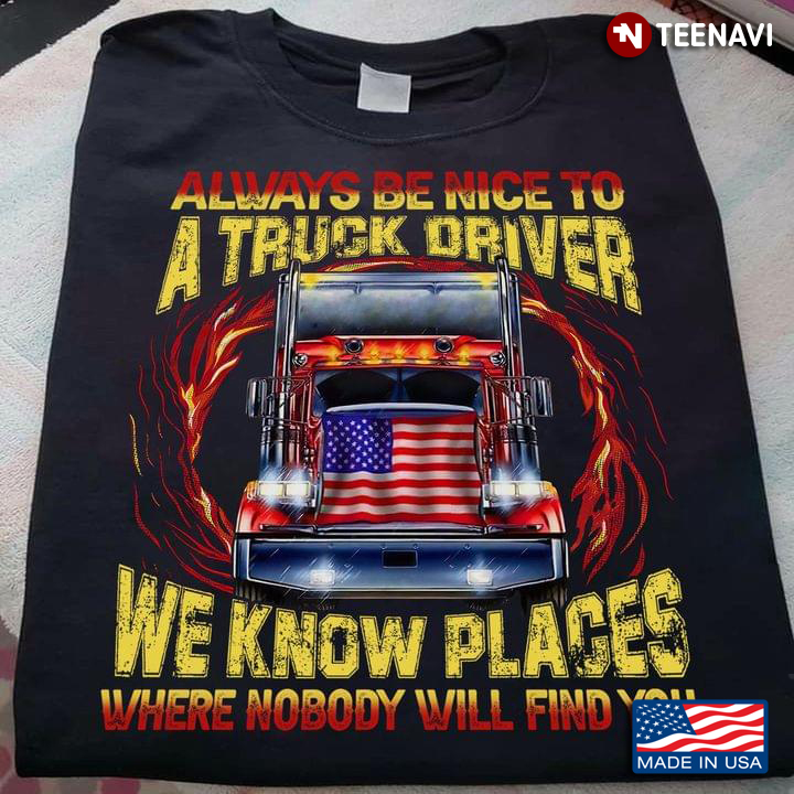 Always Be Nice To A Truck Driver We Know Places Where Nobody Will Find You American Flag Fire Truck
