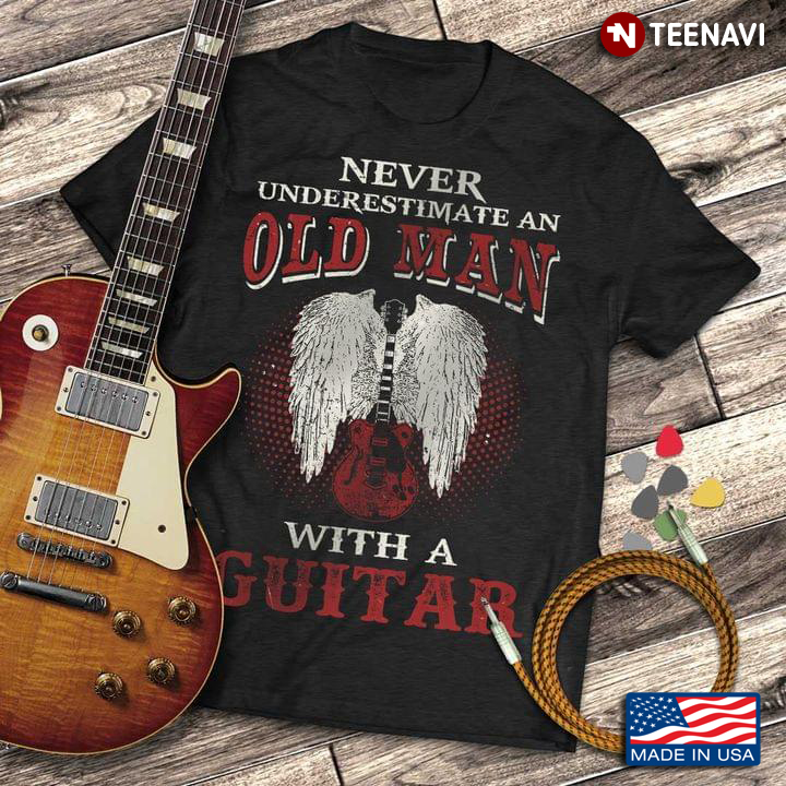Never Underestimate An Old Man With A Guitar Guitar With Wings Guitar Lovers