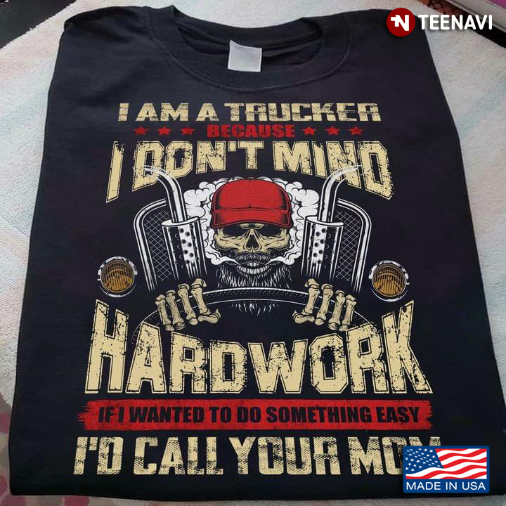 I Am A Trucker Because I Don't Mind Hardwork If I Wanted To Do Something Easy I'd Call Your Mom