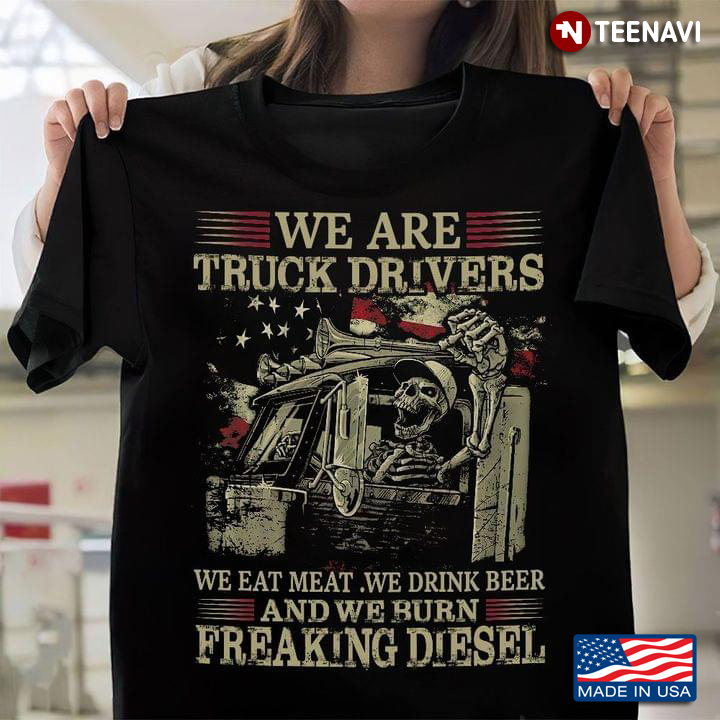 We Are Truck Drivers We Eat Meat We Drink Beer And We Burn Freaking Diesel Skeleton In Truck