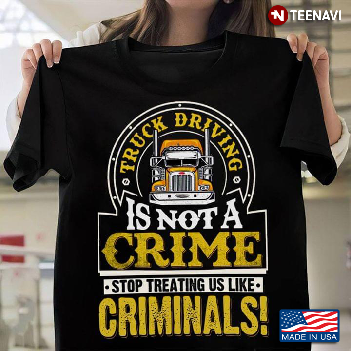 Truck Driving Is Not A Crime Stop Treating Us Like Criminals Trucker