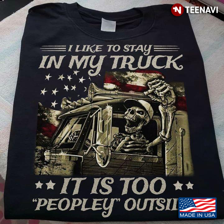 I Like To Stay In My Truck It Is Too Peopley Outside Skeleton Trucker American Flag