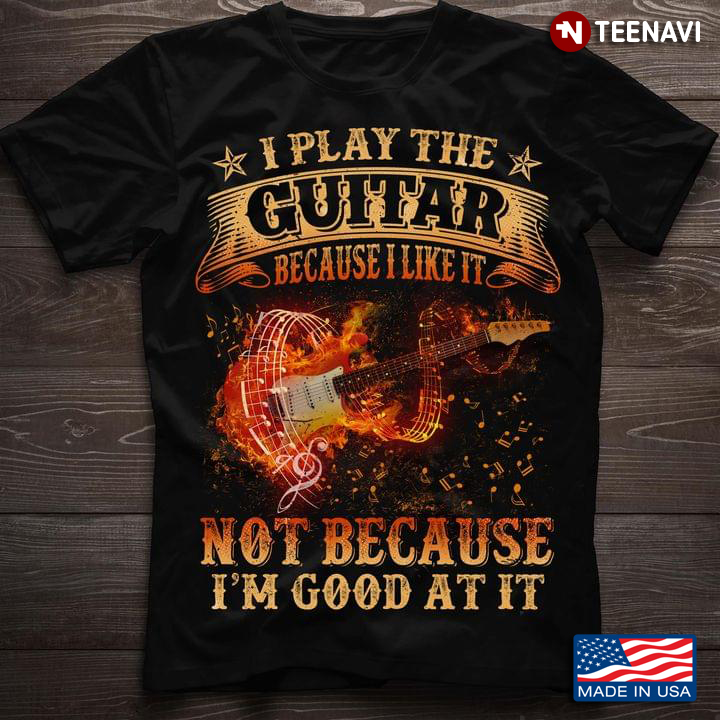 I Play The Guitar Because I Like It Not Because I'm Good At It Guitar Lovers