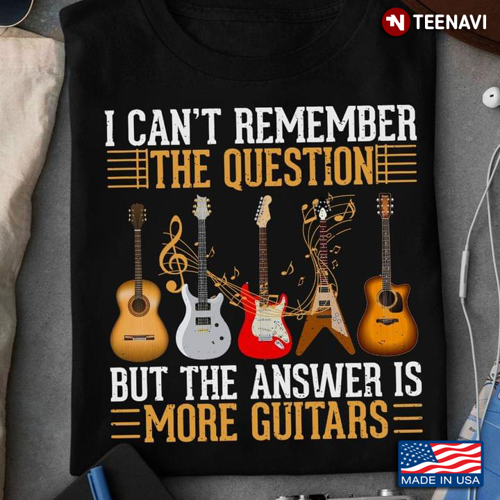 I Can't Remember The Question But The Answer Is More Guitars Guitar Lovers