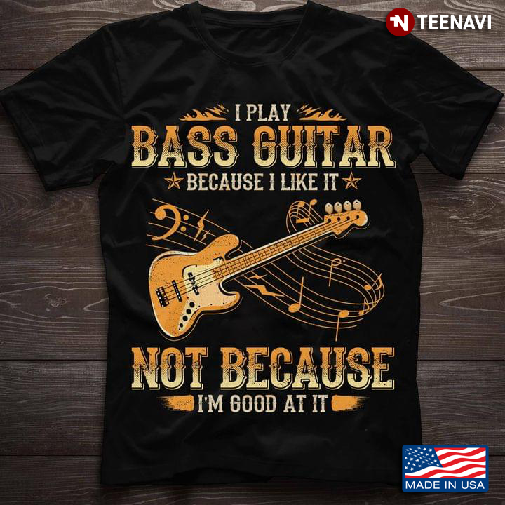 I Play Bass Guitar Because I Like It Not Because I'm Good At It Guitar Lovers
