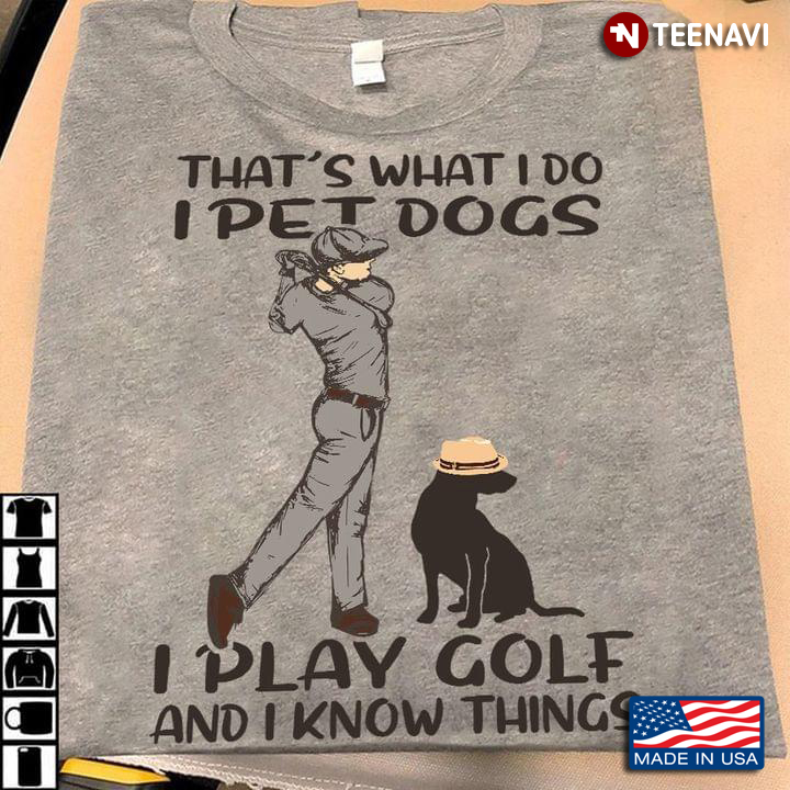 That's What I Do I Pet Dogs I Play Golf And I Know Things Man Plays Golf Beside A Dog With Hat