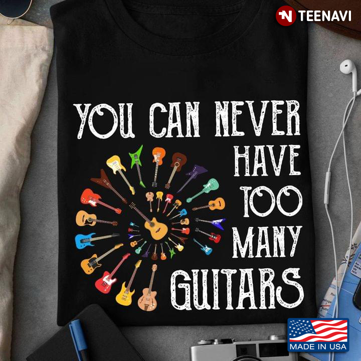 You Can Never Have Too Many Guitars Guitar Lovers
