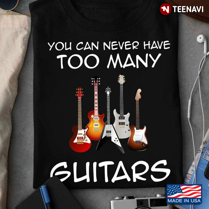 You Can Never Have Too Many Guitars Guitar Lovers