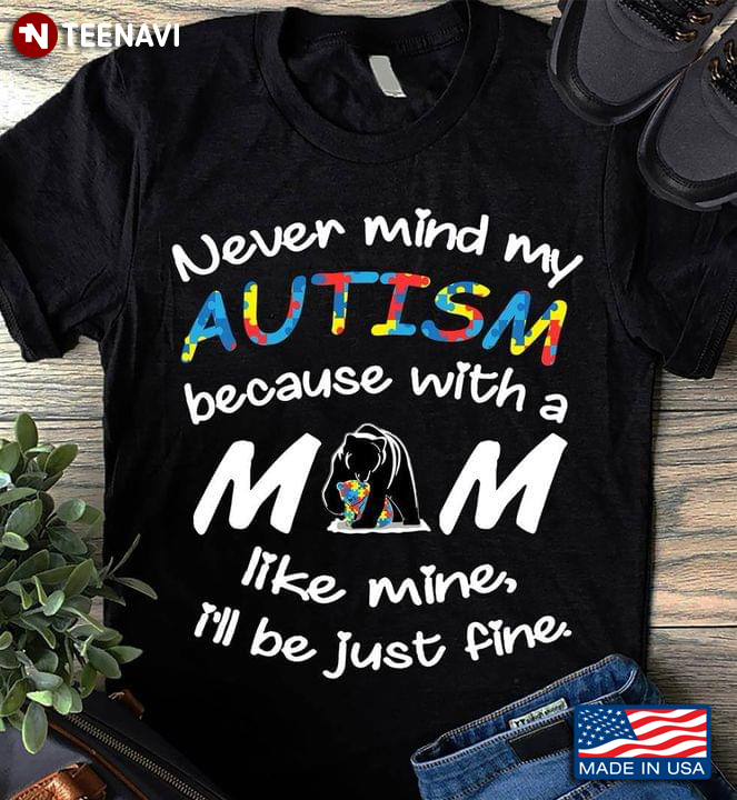 Never Mind My Autism Because With A Mom Like Mine I'll Be Just Fine Bear Autism Awareness