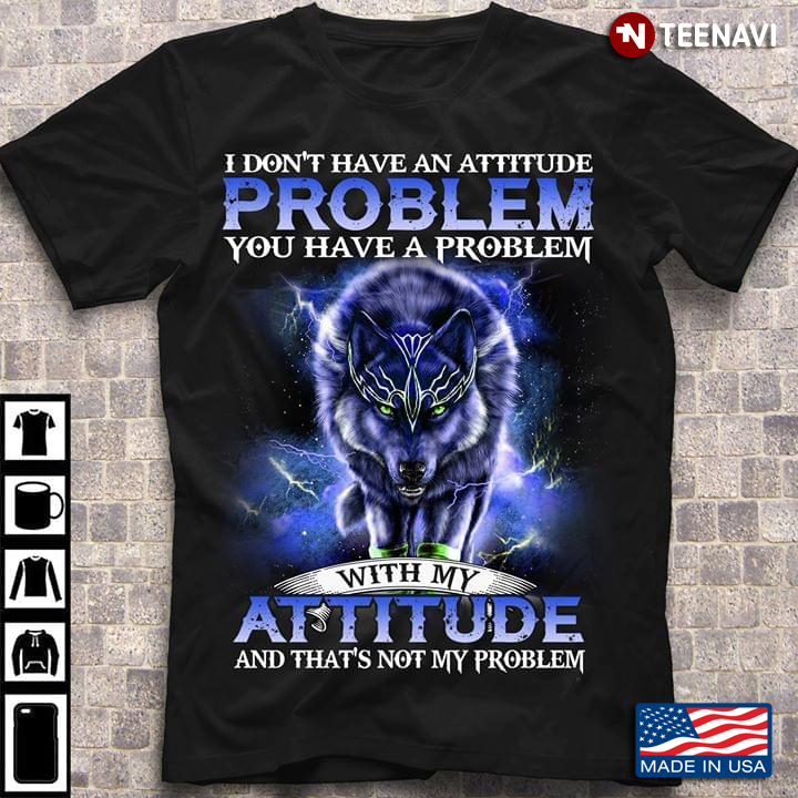 I Don't Have An Attitude Problem You Have A Problem With My Attitude And That's Not My Problem Wolf
