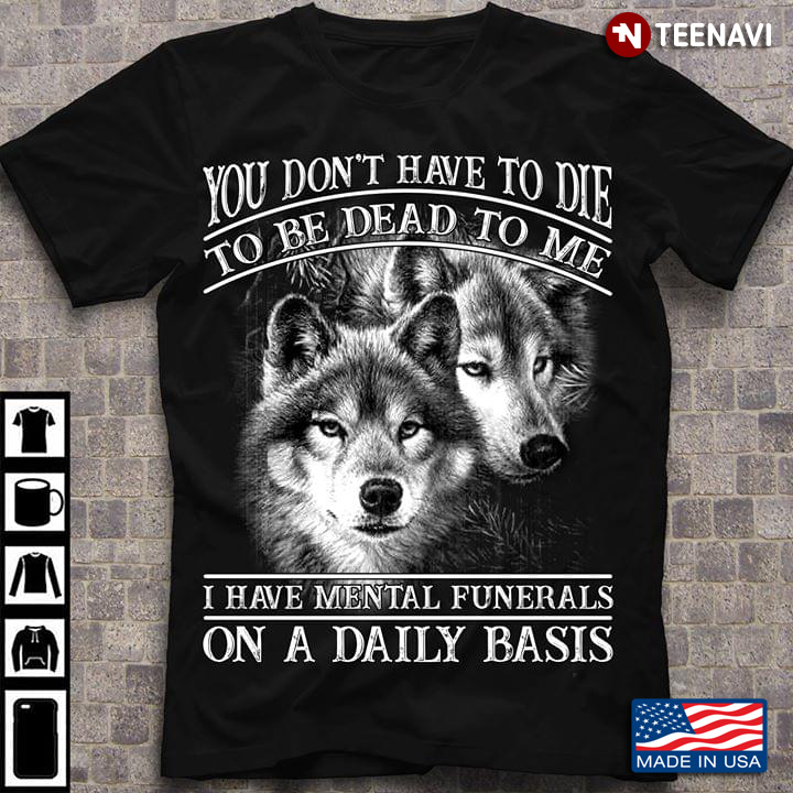 You Don't Have To Die To Be Dead To Me I Have Mental Funerals On A Daily Basis Wolf