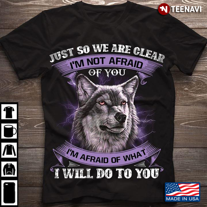 Just So We Are Clear I'm Not Afraid Of You I'm Afraid Of What I Will Do To You Wolf