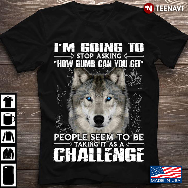 I'm Going To Stop Asking How Dumb Can You Get People Seem To Be Talking It As A Challenge Wolf
