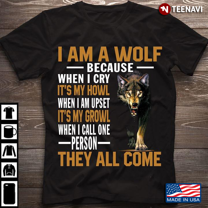 Wolf I Am A Wolf Because When I Cry It's My Howl When I Am Upset It's My Growl When I Call One