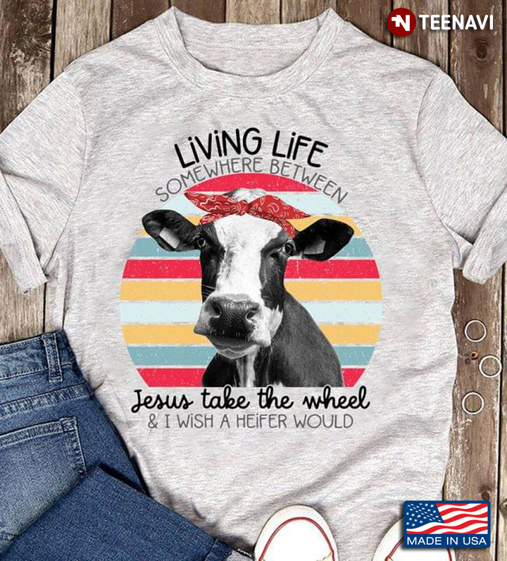 Living Life Somewhere Between Jesus Take The Wheel And I Wish A Heifer Would Vintage