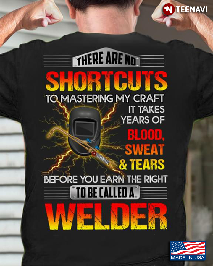 Welder There Are No Shortcuts To Mastering My Craft It Takes Years Of Blood Sweat And Tears Before