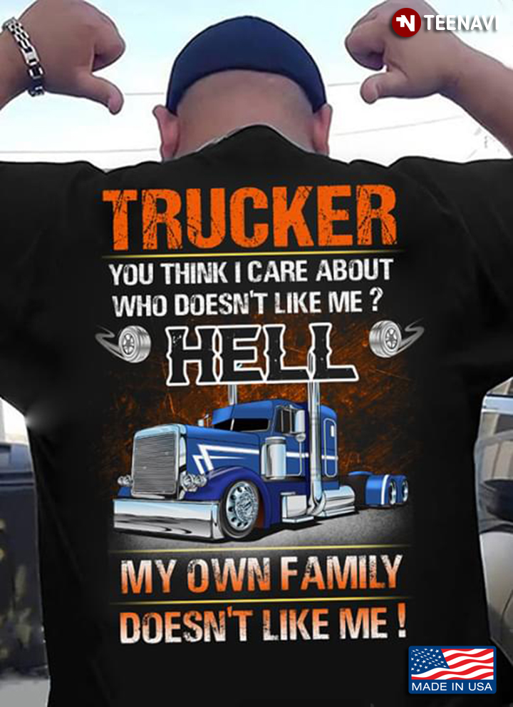 Trucker You Think I Care About Who Doesnt Like Me Hell My Own Family Doesnt Like Me
