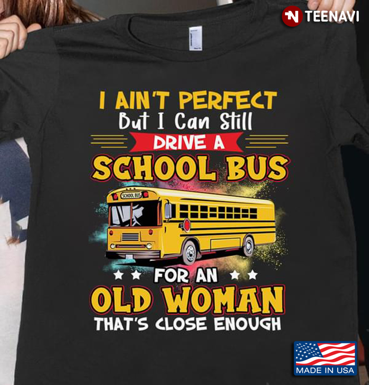 Bus Driver I Ain't Perfect But I Can Still Drive A School Bus For An Old Woman That's Close Enough
