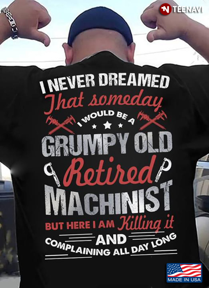 Machinist I Never Dreamed That Someday I Would Be A Grumpy Old Retired Machinist But Here