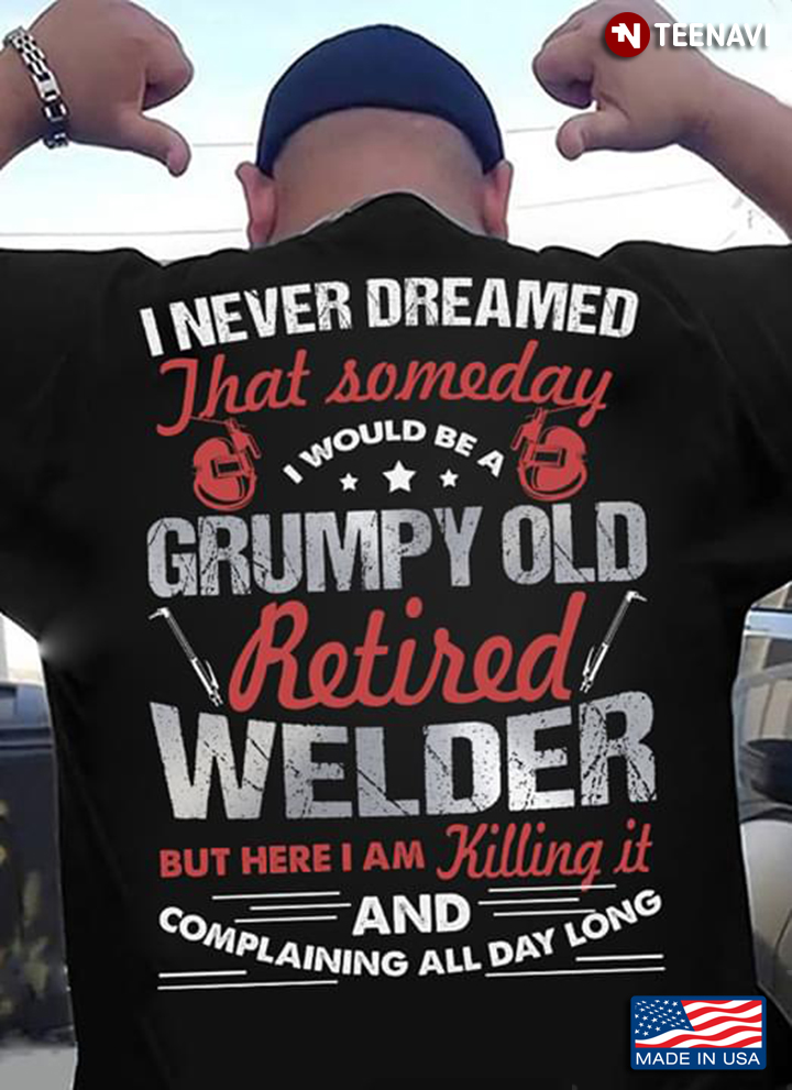 Welder I Never Dreamer That Someday I Would Be A Grumpy Old Retired Welder But Here I Am Killing It