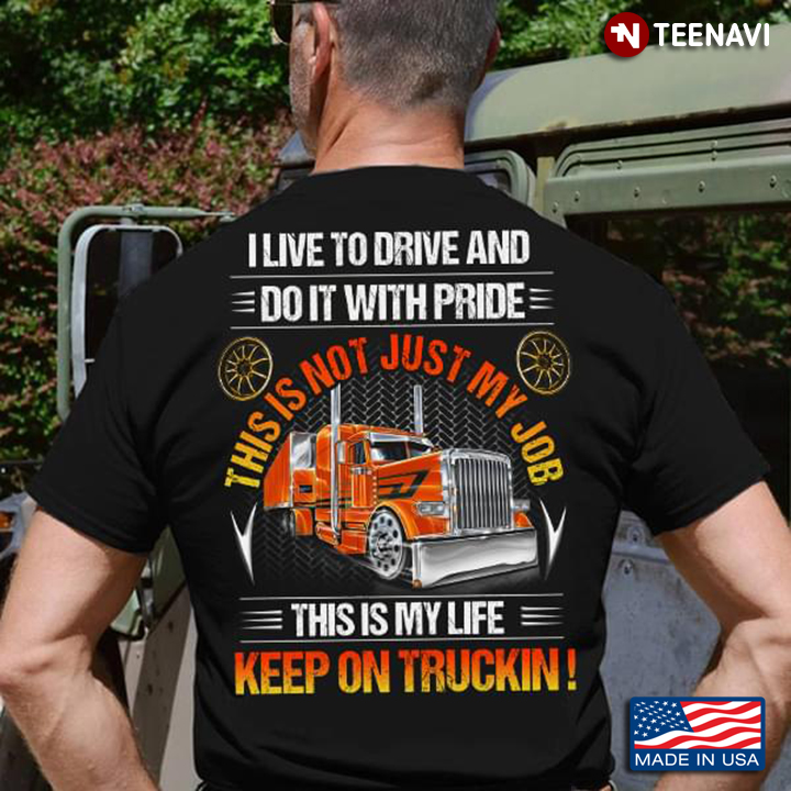 Trucker I Live To Drive And Do It With Pride This Is Not Just My Job This Is My Life Keep On Truckin