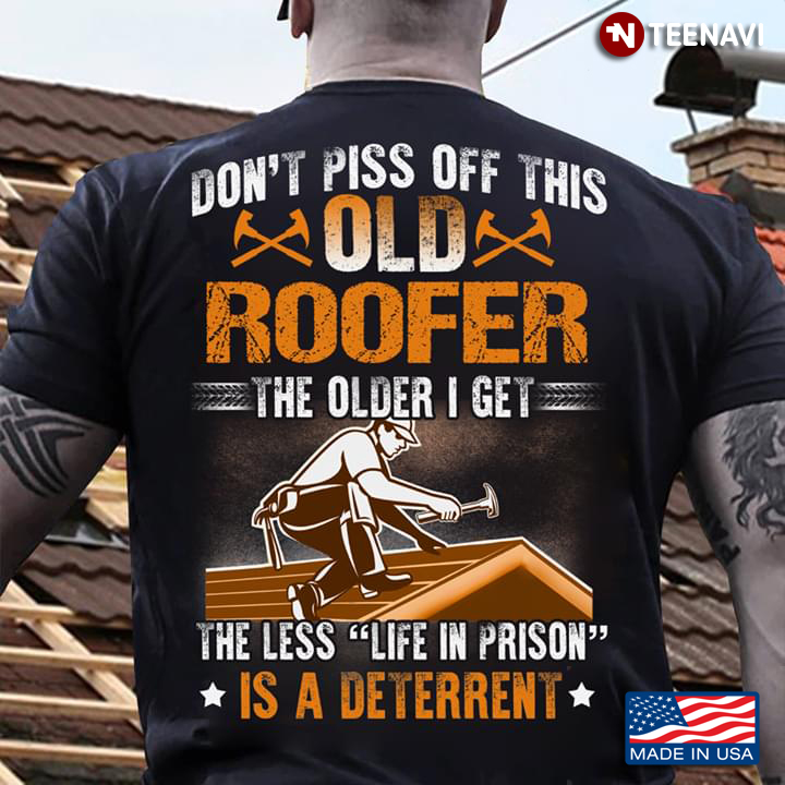 Roofer Don't Piss Off This Old Roofer The Older I Get The Less Life In Prison Is A Deterrent