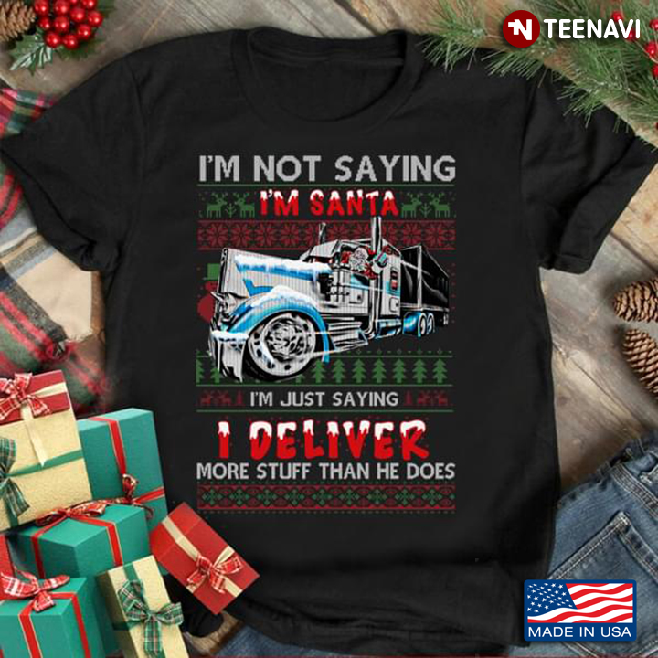 Trucker I'm Not Saying I'm Santa I'm Just Saying I Deliver More Stuff Than He Does Ugly Christmas
