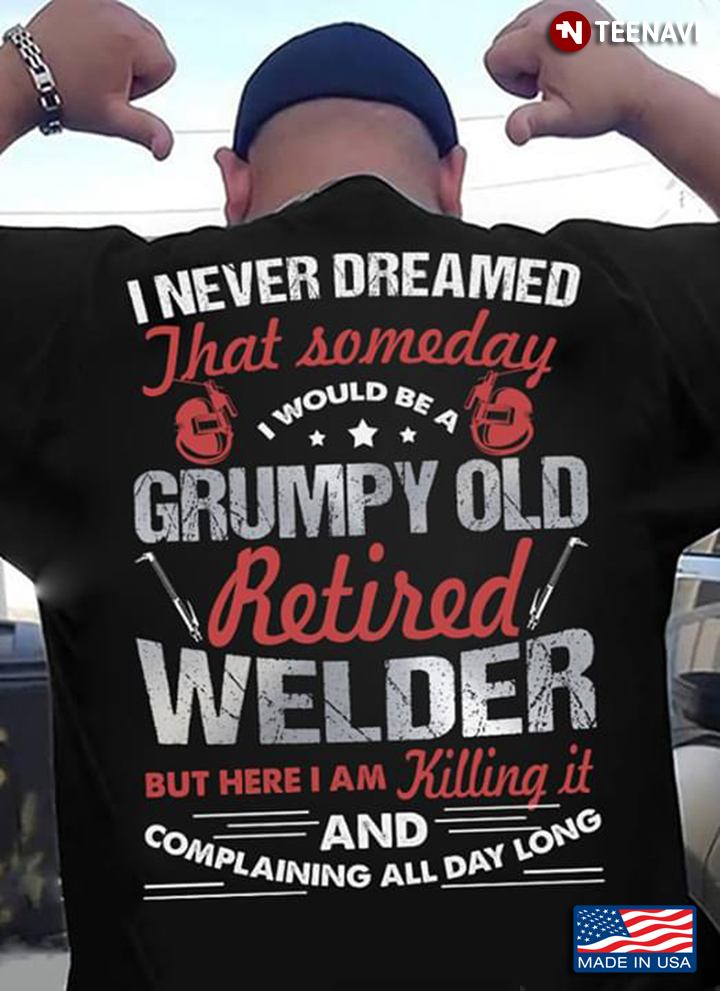 Welder I Never Dreamed That Someday I Would Be A Grumpy Old Retired Welder But Here I Am Killing It