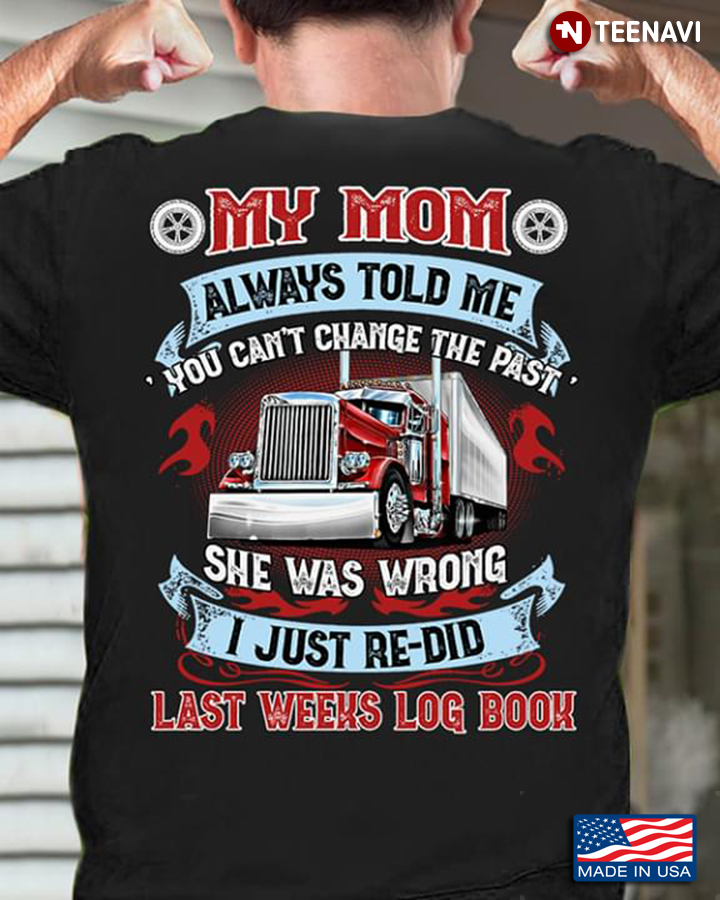 Trucker My Mom Always Told Me You Can't Change The Past She Was Wrong I Just Redid Last Weeks