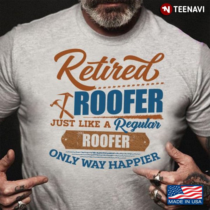 Roofer Retired Roofer Just Like A Regular Roofer Only Way Happier