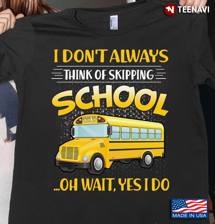 Bus Driver I Don't Always Think Of Skipping School Oh Wait Yes I Do School Bus