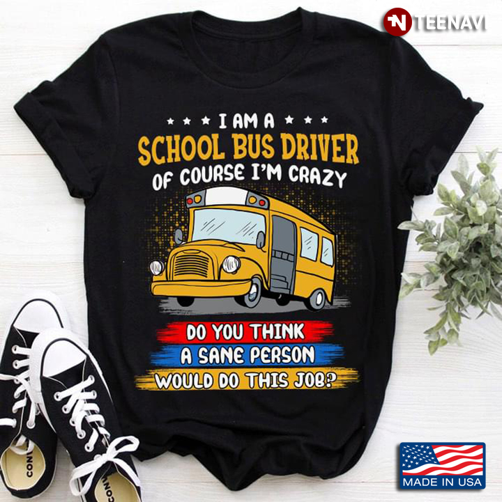 I Am A School Bus Driver Of Course I'm Crazy Do You Think A Sane Person Would Do This Job