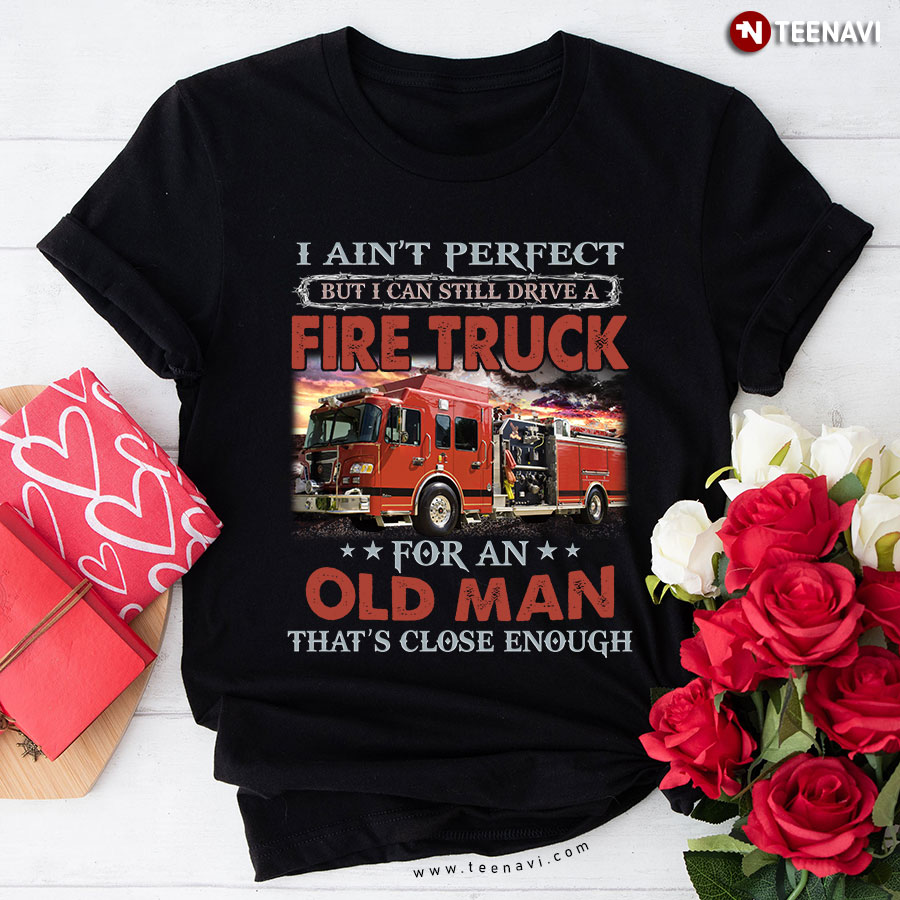 I Ain’t Perfect But I Can Still Drive A Fire Truck For An Old Man That’s Close Enough T-Shirt