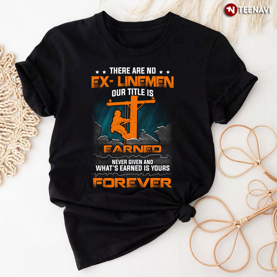 There Are No Ex Linemen Our Title Is Earned Never Given And What's Earned Is Yours Forever T-Shirt