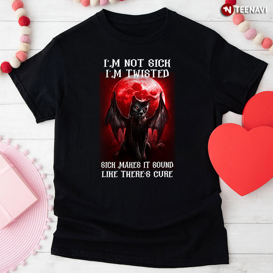 I'm Not Sick I'm Twisted Sick Makes It Sound Loke There's Cure T-Shirt