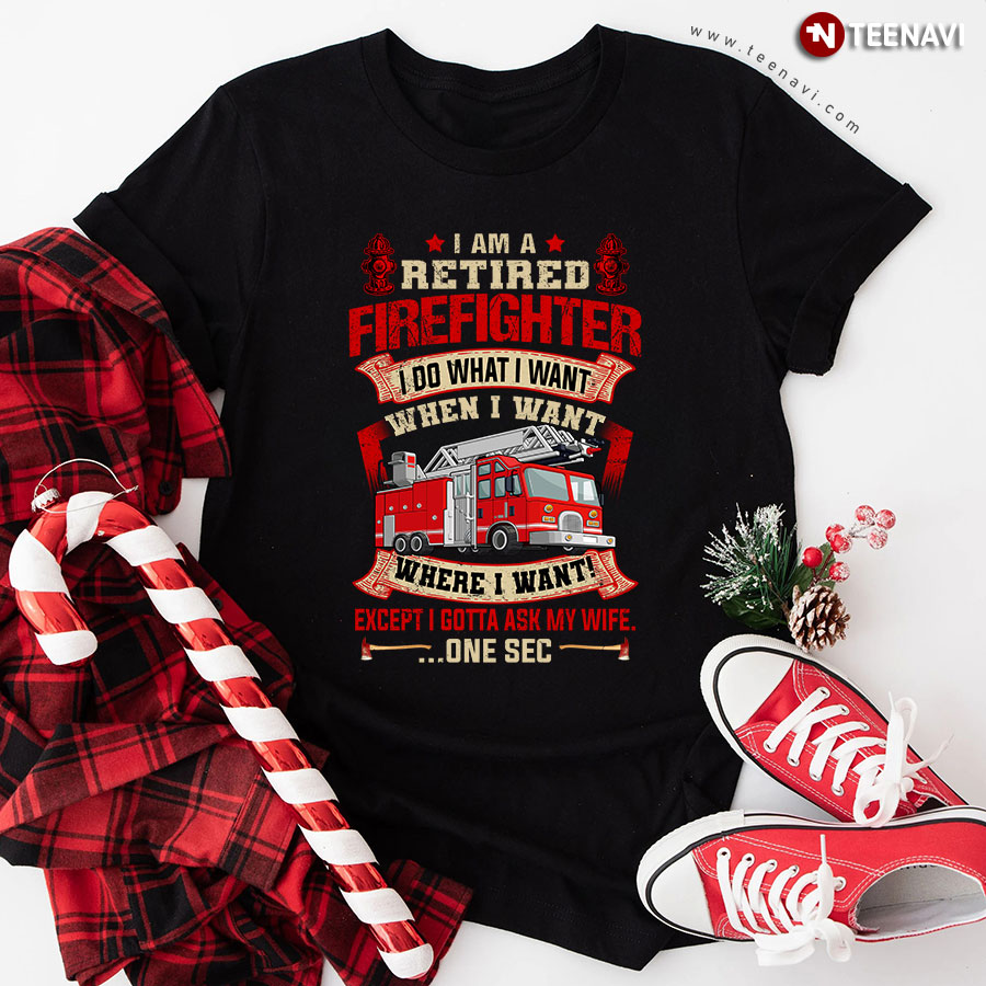 I Am A Retired Firefighter I Do What I Want When I Want Where I Want Except I Gotta Ask My Wife T-Shirt