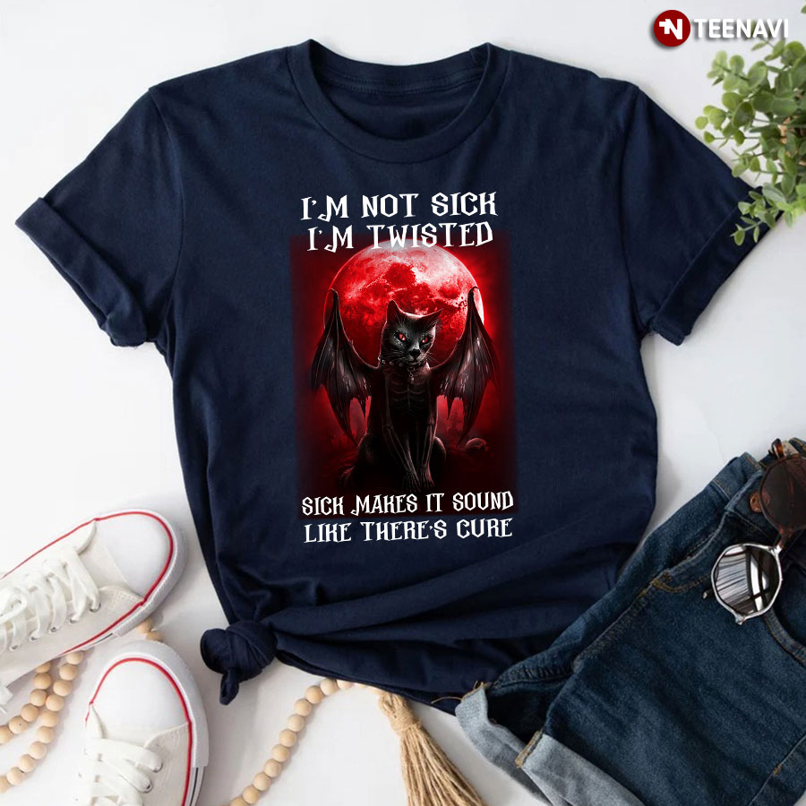 I'm Not Sick I'm Twisted Sick Makes It Sound Loke There's Cure T-Shirt