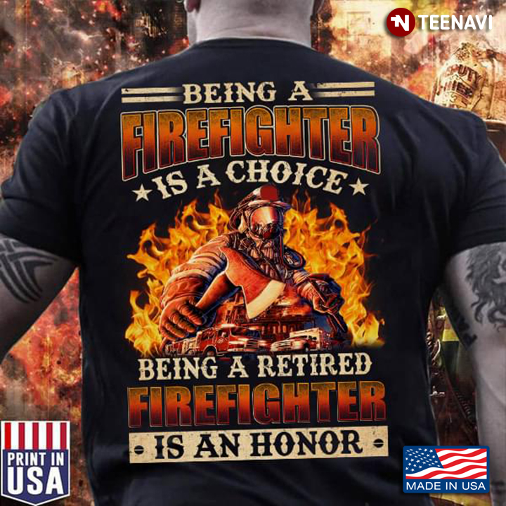 Being A Firefighter Is A Choice Being A Retired Firefighter Is An Honor New Version