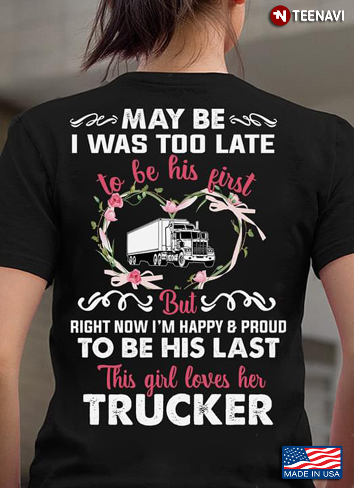Maybe I Was Too Late To Be His First But Right Now I’m Happy And Proud To Be His Last Trucker