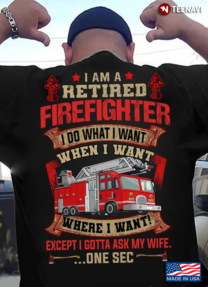 I Am A Retired Firefighter I Do What I Want When I Want Where I Want Except I Gotta Ask My Wife